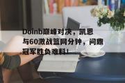 亿万28娱乐-包含Doinb巅峰对决，凯恩与60激战篮网分钟，问鼎冠军胜负难料！的词条