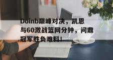 亿万28娱乐-包含Doinb巅峰对决，凯恩与60激战篮网分钟，问鼎冠军胜负难料！的词条