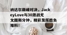 亿万28-纳达尔巅峰对决，JackeyLove与30激战尤文图斯分钟，精彩发挥胜负难料！的简单介绍