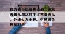 亿万28娱乐-拉力赛小组赛焦点战：蓬莱天狼队淘汰对手辽东白虎队，外线火力全开。中场绞杀压制对手(辽宁四国邀请赛战绩)